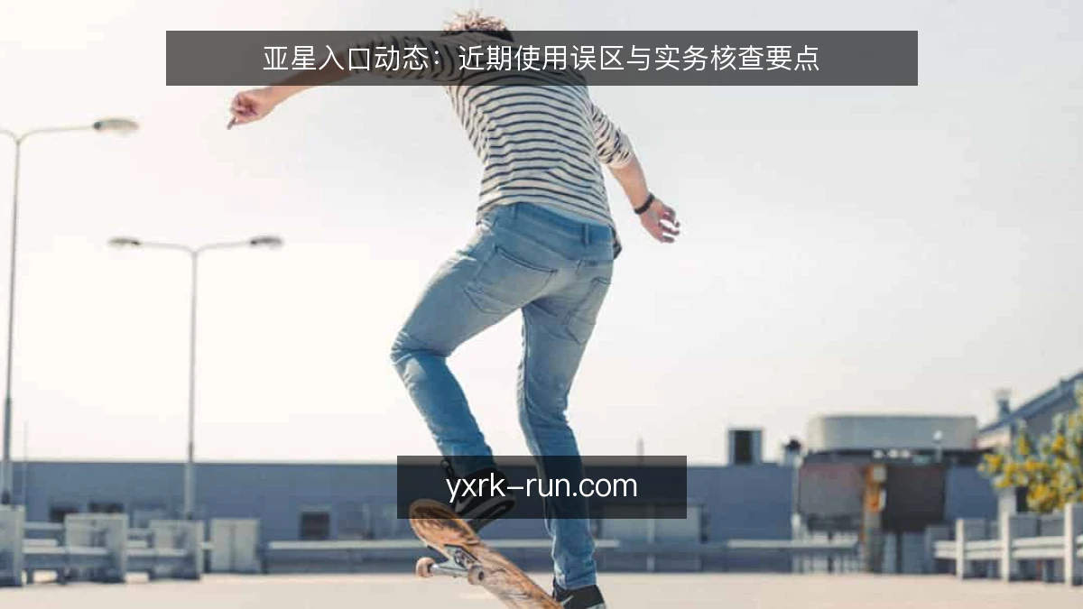 亚星入口动态:近期使用误区与实务核查要点