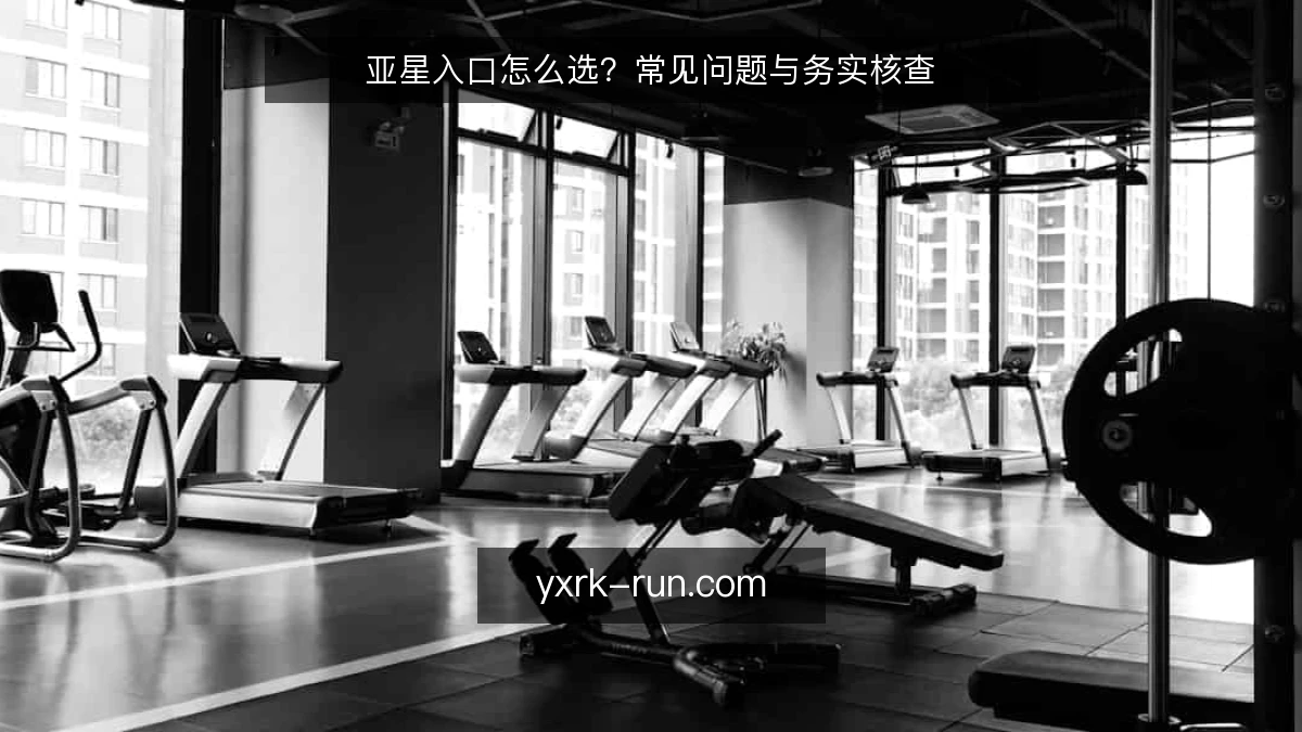 亚星入口怎么选？常见问题与务实核查